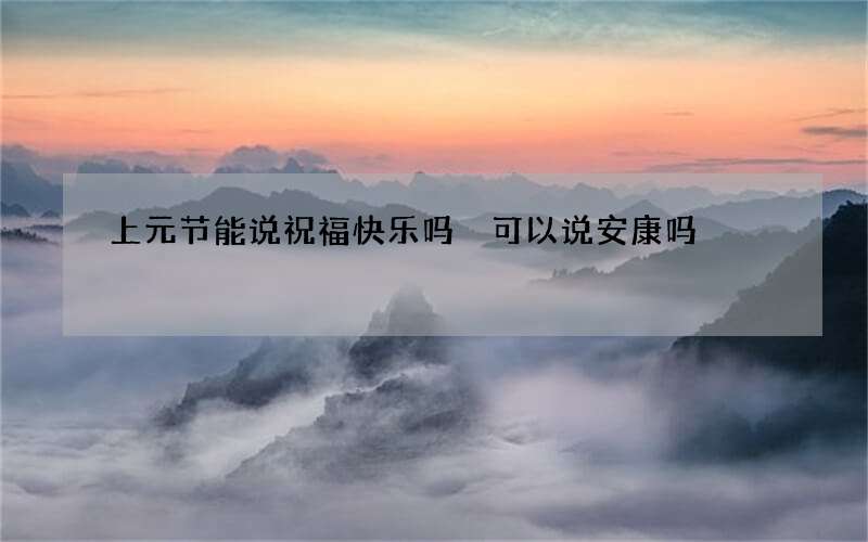 上元节能说祝福快乐吗 可以说安康吗